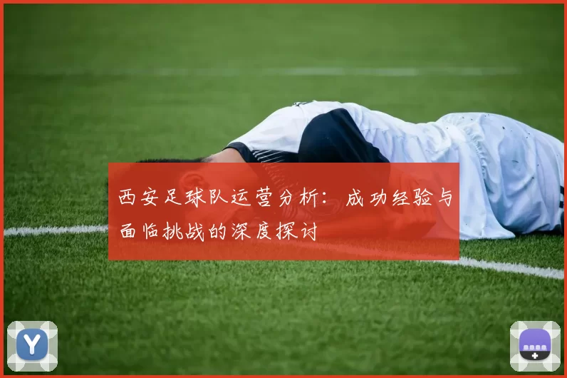 西安足球队运营分析：成功经验与面临挑战的深度探讨