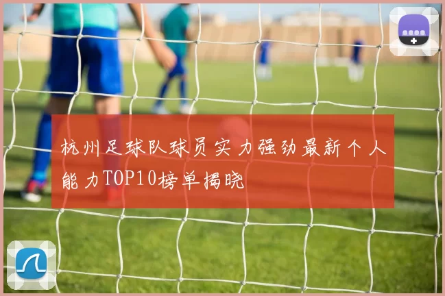 杭州足球队球员实力强劲最新个人能力TOP10榜单揭晓