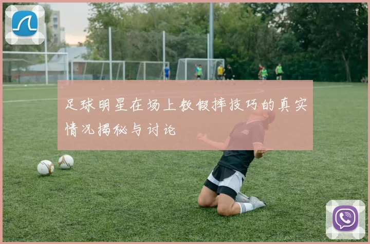 足球明星在场上教假摔技巧的真实情况揭秘与讨论