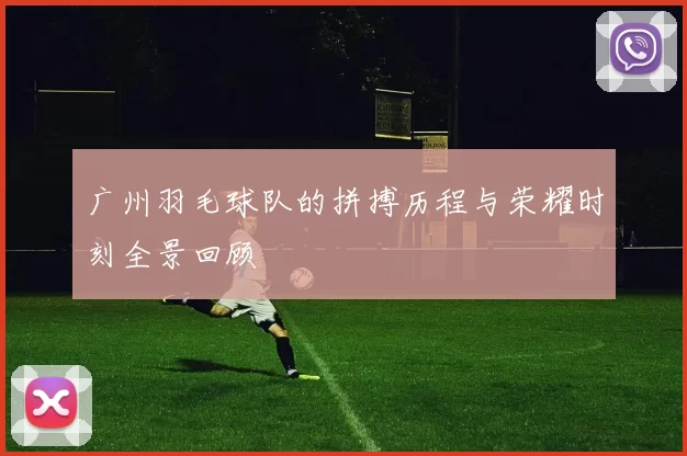 广州羽毛球队的拼搏历程与荣耀时刻全景回顾