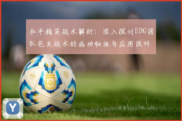 和平精英战术解析：深入探讨EDG团队包夹战术的成功秘诀与应用技巧