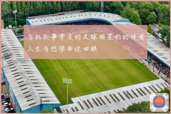 飞机失事夺走的足球明星们的传奇人生与悲惨命运回顾