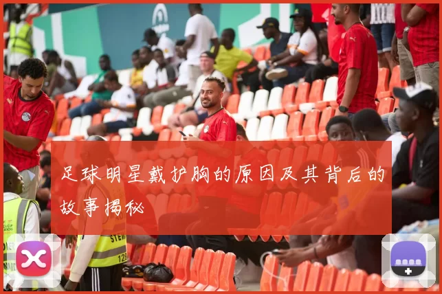 足球明星戴护胸的原因及其背后的故事揭秘