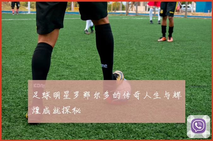 足球明星罗那尔多的传奇人生与辉煌成就探秘