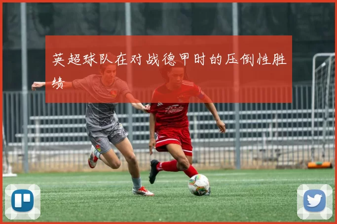 英超球队在对战德甲时的压倒性胜绩