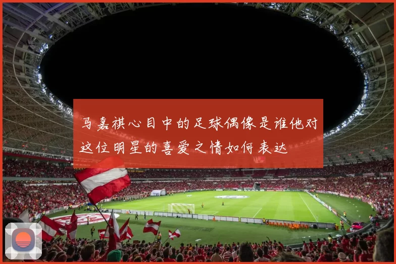 马嘉祺心目中的足球偶像是谁他对这位明星的喜爱之情如何表达