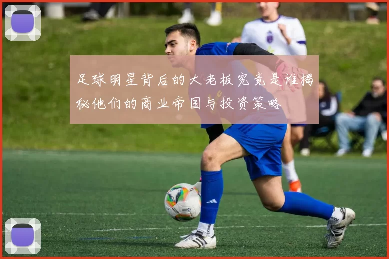 足球明星背后的大老板究竟是谁揭秘他们的商业帝国与投资策略