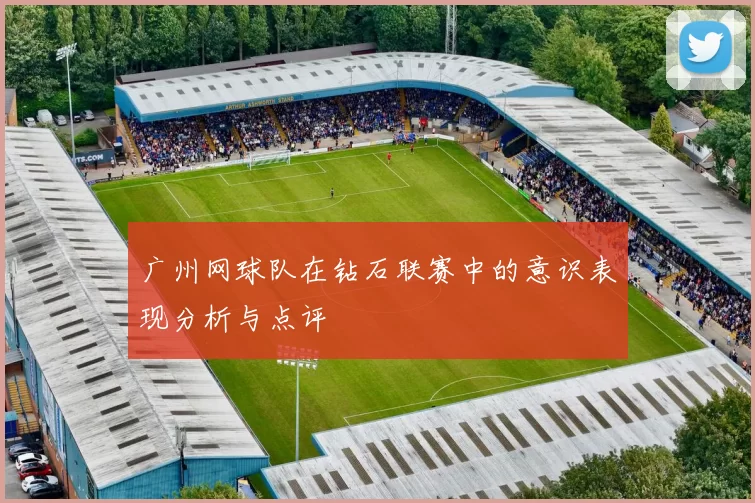 广州网球队在钻石联赛中的意识表现分析与点评