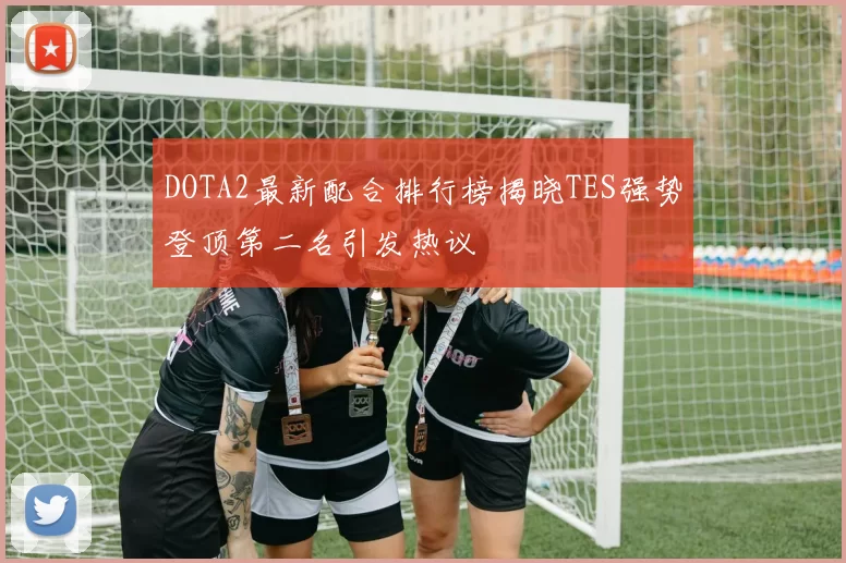 DOTA2最新配合排行榜揭晓TES强势登顶第二名引发热议