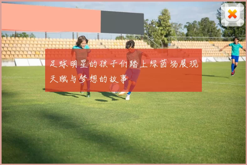 足球明星的孩子们踏上绿茵场展现天赋与梦想的故事
