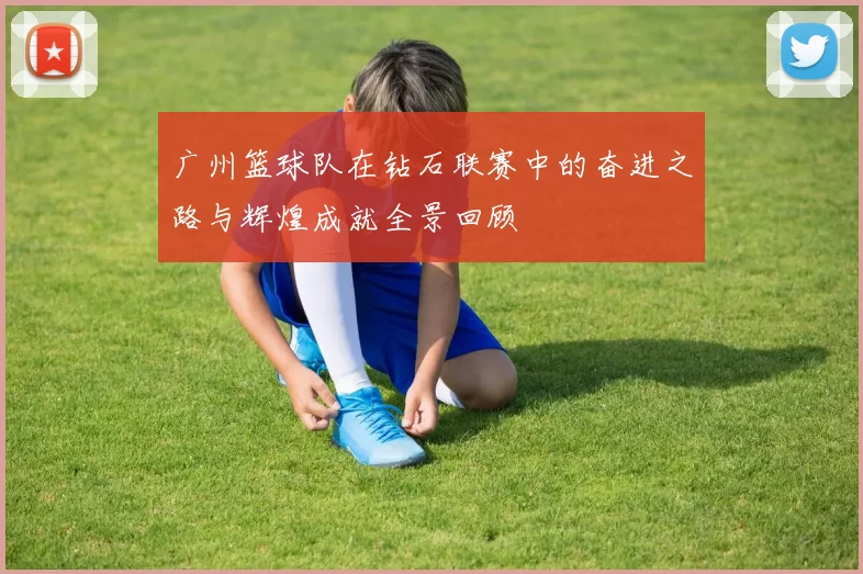 广州篮球队在钻石联赛中的奋进之路与辉煌成就全景回顾