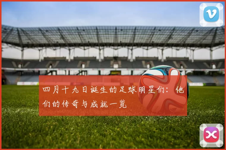 四月十九日诞生的足球明星们：他们的传奇与成就一览