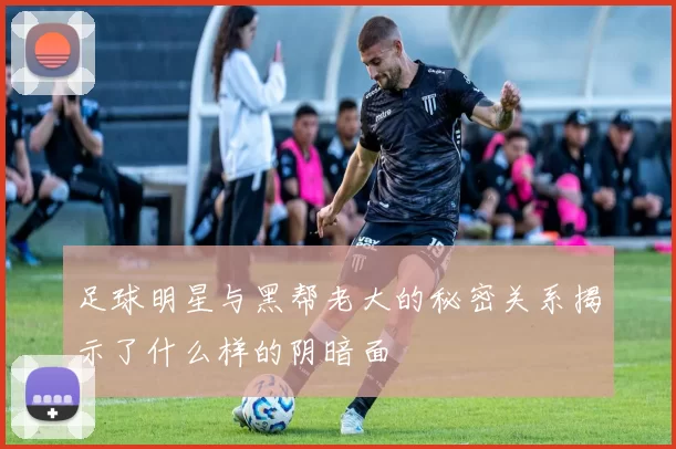足球明星与黑帮老大的秘密关系揭示了什么样的阴暗面