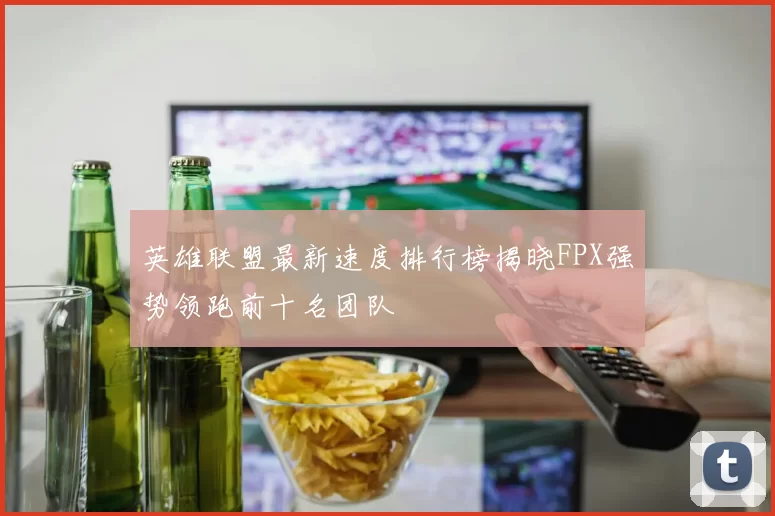 英雄联盟最新速度排行榜揭晓FPX强势领跑前十名团队