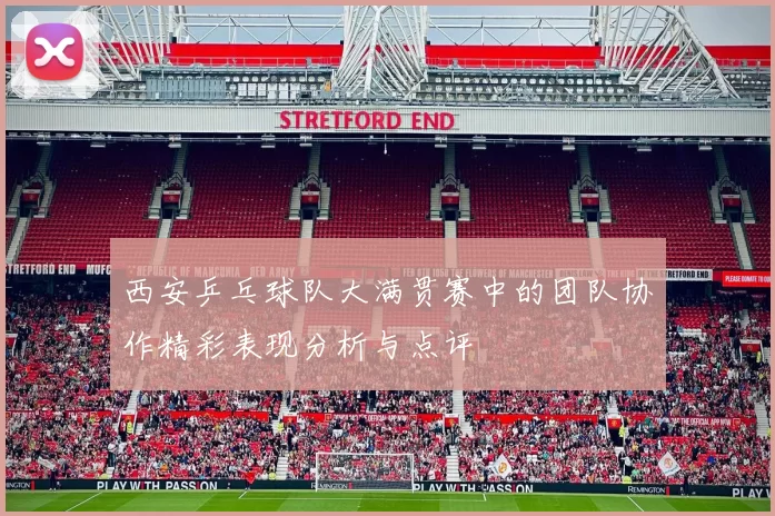西安乒乓球队大满贯赛中的团队协作精彩表现分析与点评