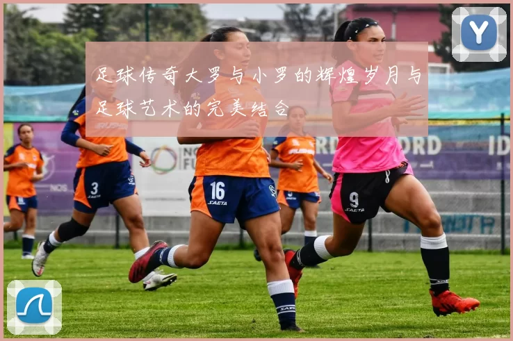足球传奇大罗与小罗的辉煌岁月与足球艺术的完美结合