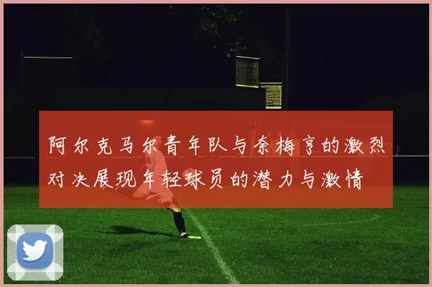阿尔克马尔青年队与奈梅亨的激烈对决展现年轻球员的潜力与激情