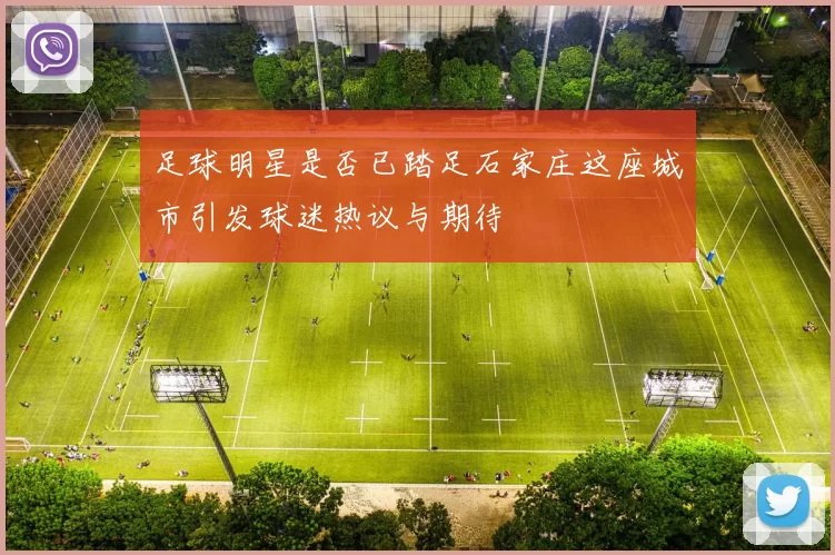 足球明星是否已踏足石家庄这座城市引发球迷热议与期待