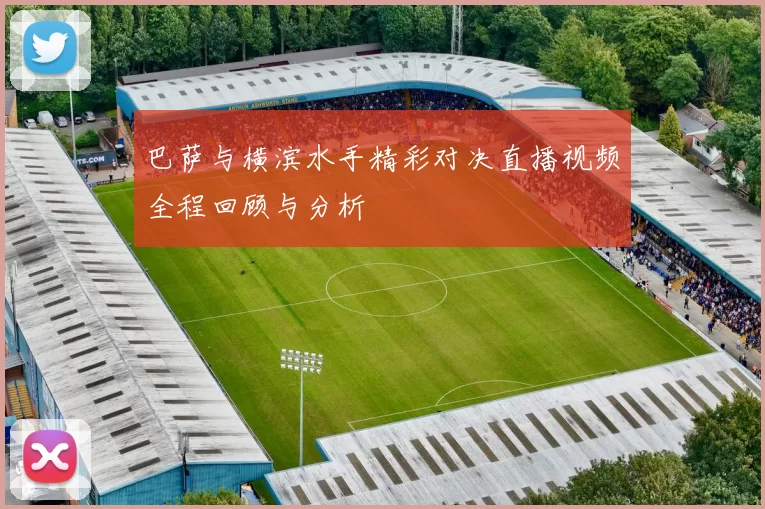 巴萨与横滨水手精彩对决直播视频全程回顾与分析
