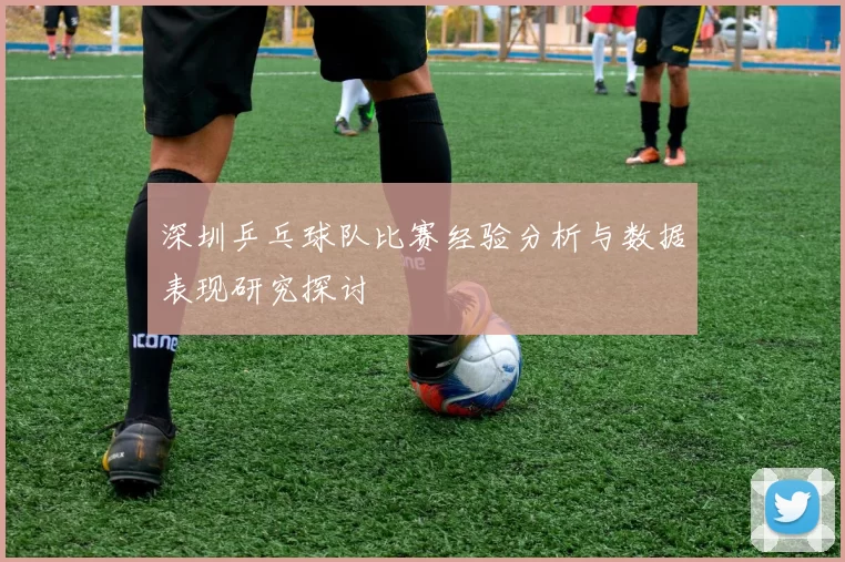深圳乒乓球队比赛经验分析与数据表现研究探讨