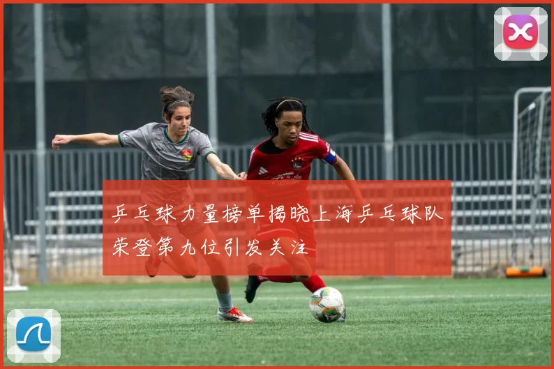 乒乓球力量榜单揭晓上海乒乓球队荣登第九位引发关注