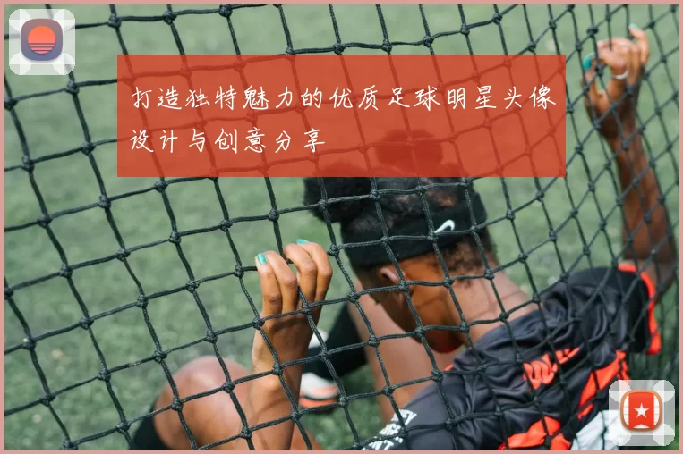 打造独特魅力的优质足球明星头像设计与创意分享