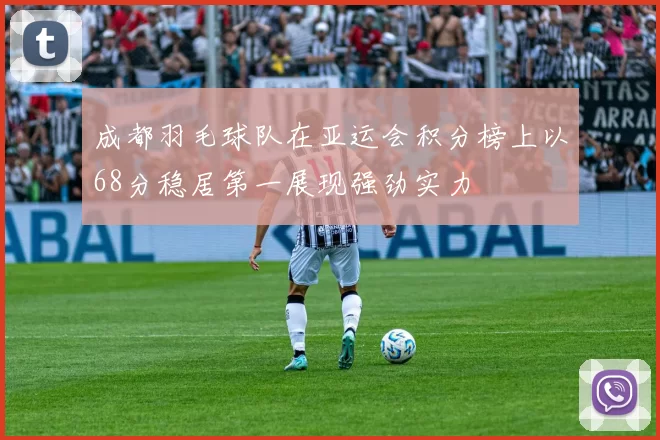 成都羽毛球队在亚运会积分榜上以68分稳居第一展现强劲实力