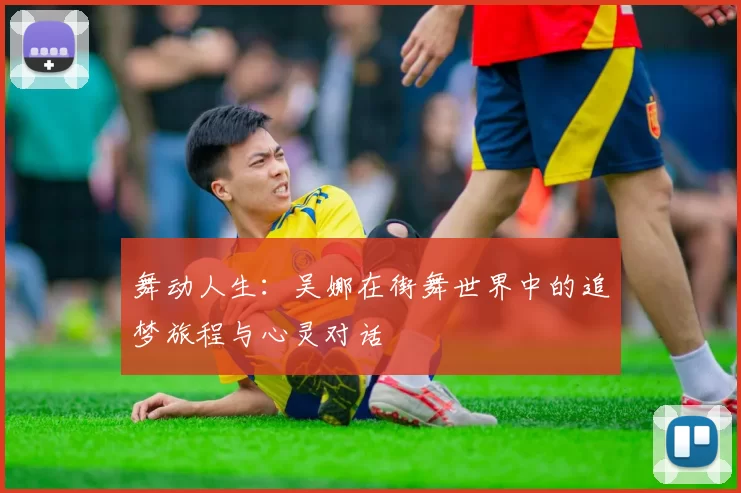 舞动人生：吴娜在街舞世界中的追梦旅程与心灵对话