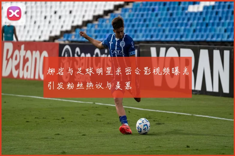 柳岩与足球明星亲密合影视频曝光引发粉丝热议与羡慕