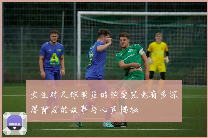 女生对足球明星的热爱究竟有多深厚背后的故事与心声揭秘