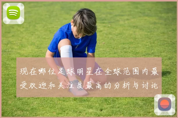 现在哪位足球明星在全球范围内最受欢迎和关注度最高的分析与讨论