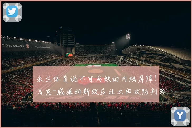 米兰体育说不可或缺的内线屏障！马克-威廉姆斯效应让太阳攻防判若两队