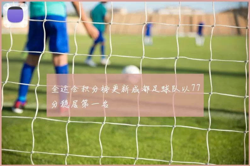 全运会积分榜更新成都足球队以77分稳居第一名