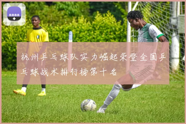 杭州乒乓球队实力崛起荣登全国乒乓球战术排行榜第十名