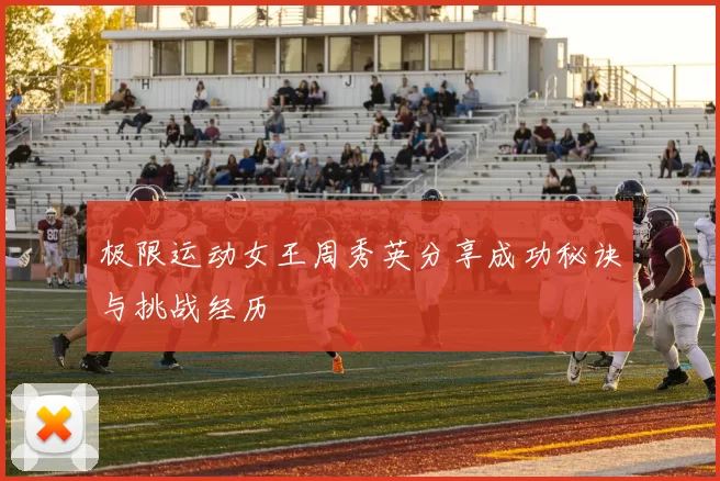 极限运动女王周秀英分享成功秘诀与挑战经历