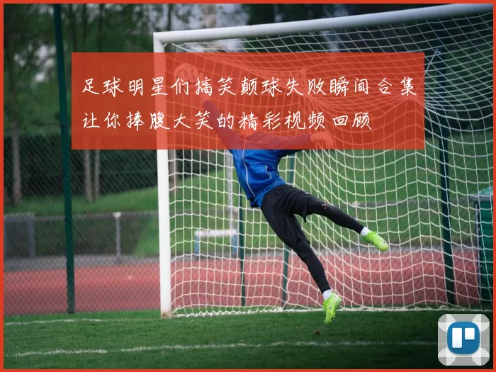 足球明星们搞笑颠球失败瞬间合集让你捧腹大笑的精彩视频回顾