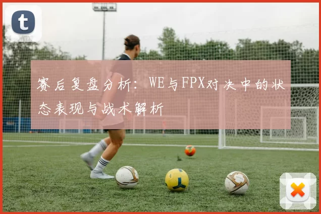 赛后复盘分析：WE与FPX对决中的状态表现与战术解析