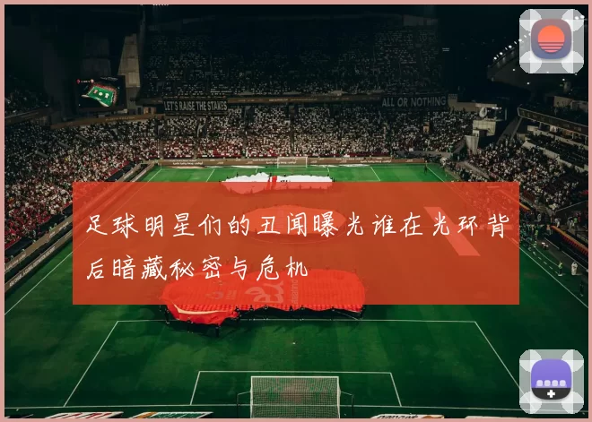 足球明星们的丑闻曝光谁在光环背后暗藏秘密与危机
