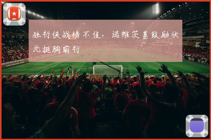 独行侠战绩不佳，诺维茨基鼓励状元挺胸前行