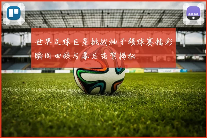 世界足球巨星挑战柚子踢球赛精彩瞬间回顾与幕后花絮揭秘