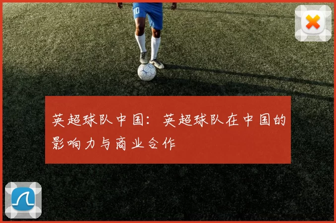 英超球队中国：英超球队在中国的影响力与商业合作