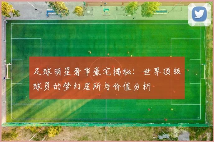 足球明星奢华豪宅揭秘：世界顶级球员的梦幻居所与价值分析