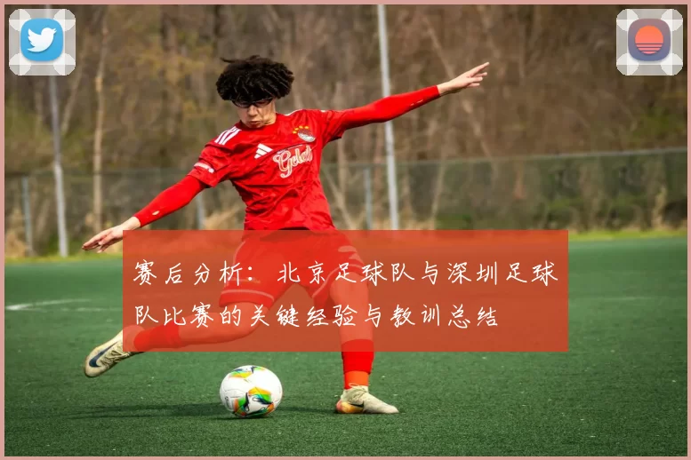 赛后分析：北京足球队与深圳足球队比赛的关键经验与教训总结