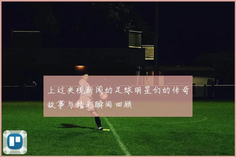 上过央视新闻的足球明星们的传奇故事与精彩瞬间回顾