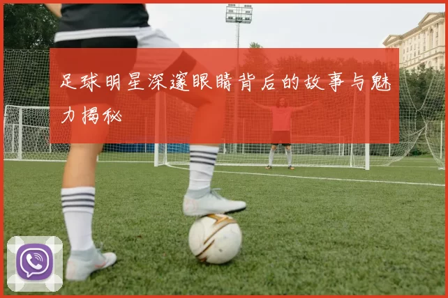 足球明星深邃眼睛背后的故事与魅力揭秘
