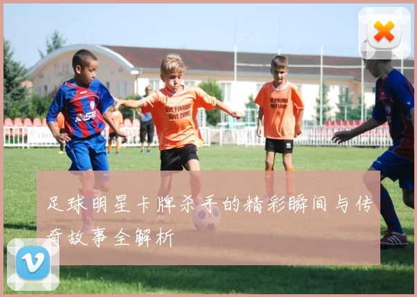 足球明星卡牌杀手的精彩瞬间与传奇故事全解析