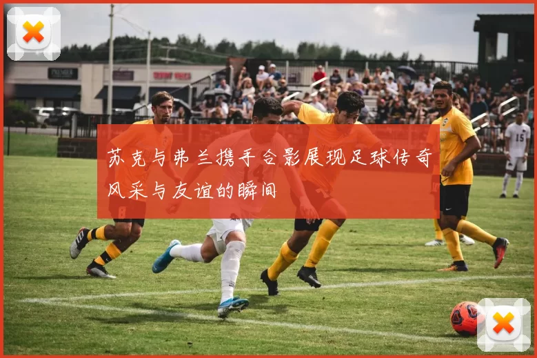 苏克与弗兰携手合影展现足球传奇风采与友谊的瞬间