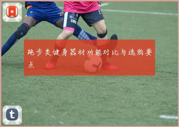 跑步类健身器材功能对比与选购要点