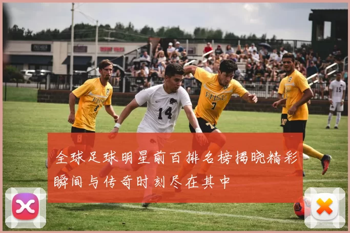 全球足球明星前百排名榜揭晓精彩瞬间与传奇时刻尽在其中