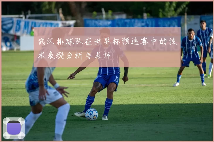 武汉排球队在世界杯预选赛中的技术表现分析与点评